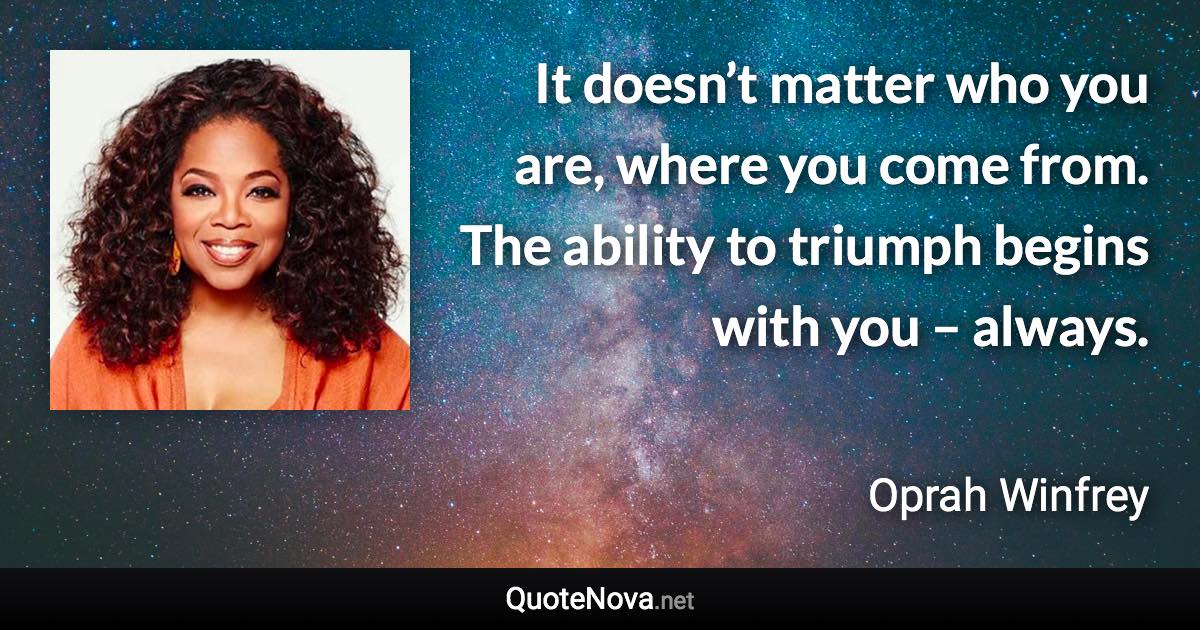 It doesn’t matter who you are, where you come from. The ability to triumph begins with you – always. - Oprah Winfrey quote