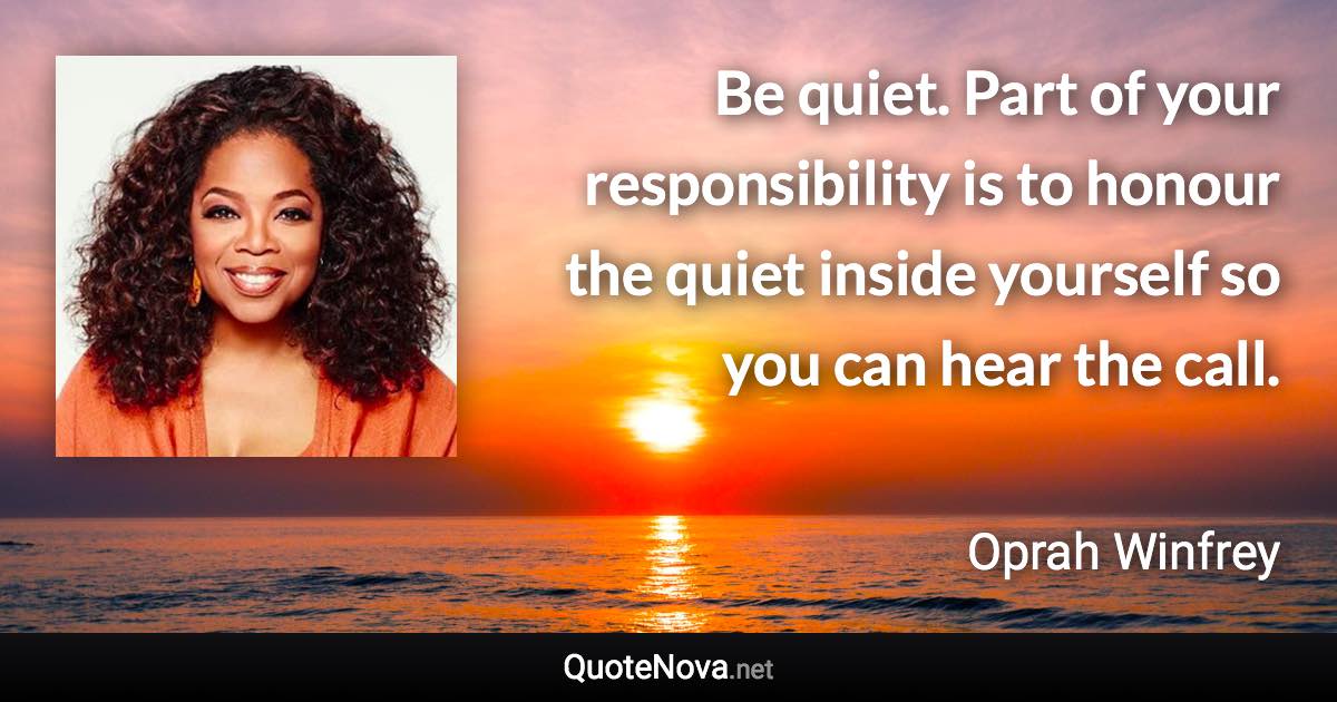 Be quiet. Part of your responsibility is to honour the quiet inside yourself so you can hear the call. - Oprah Winfrey quote