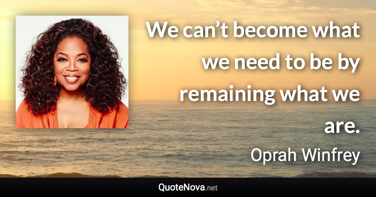 We can’t become what we need to be by remaining what we are. - Oprah Winfrey quote