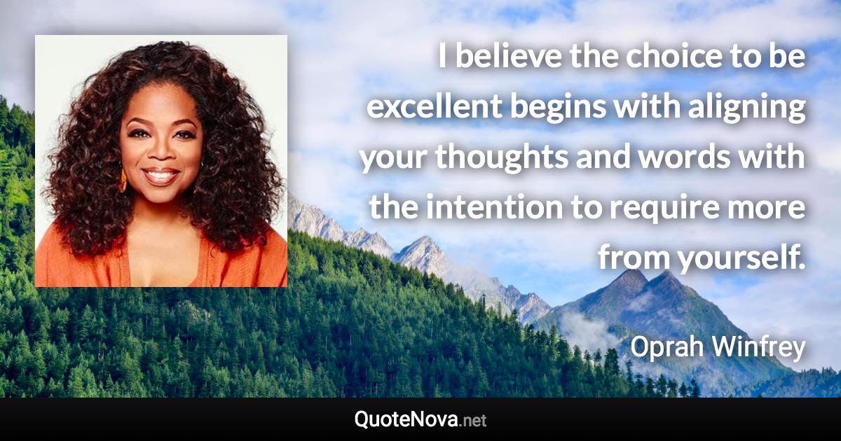 I believe the choice to be excellent begins with aligning your thoughts and words with the intention to require more from yourself. - Oprah Winfrey quote