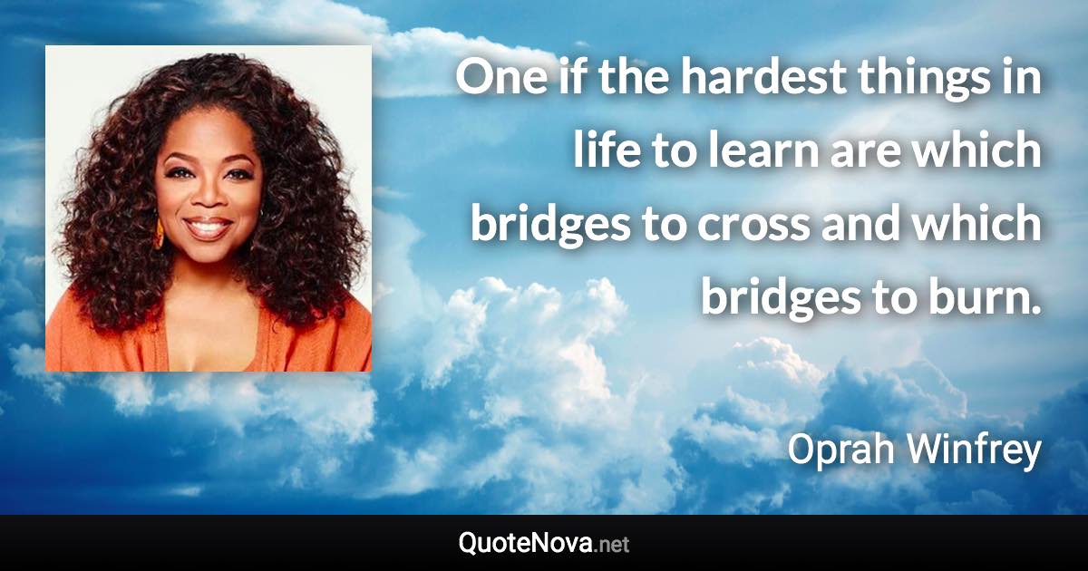 One if the hardest things in life to learn are which bridges to cross and which bridges to burn. - Oprah Winfrey quote