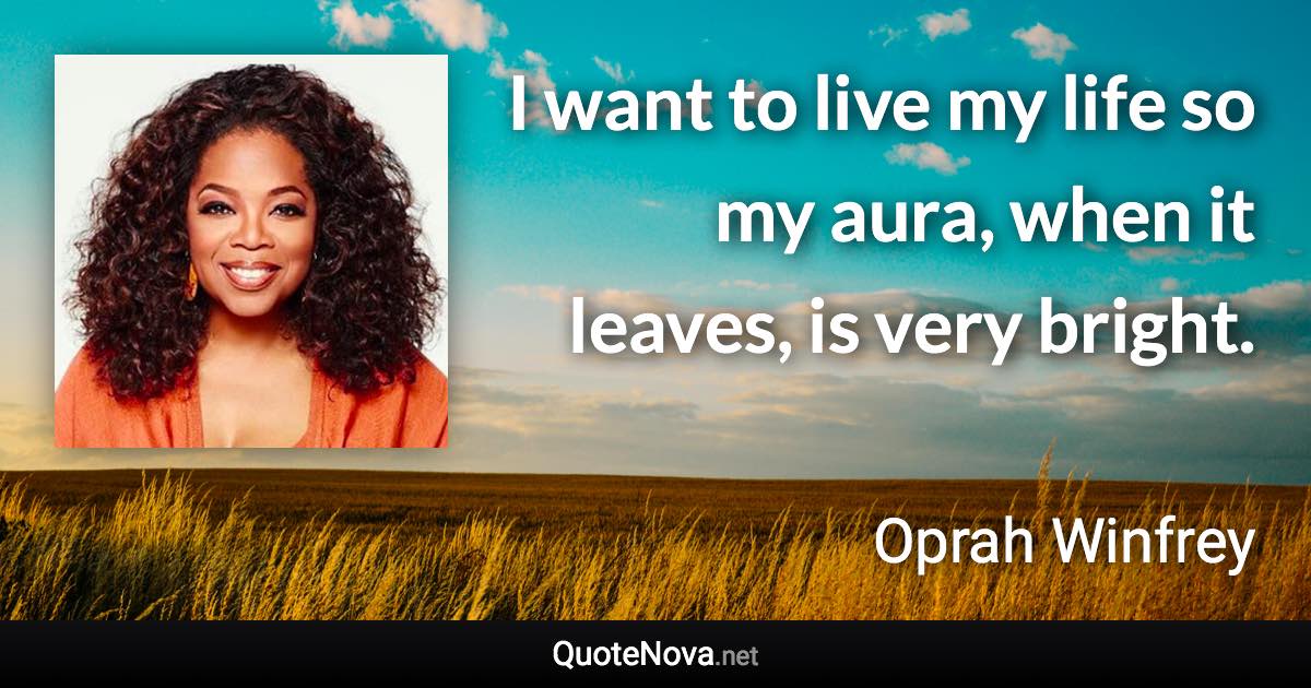 I want to live my life so my aura, when it leaves, is very bright. - Oprah Winfrey quote