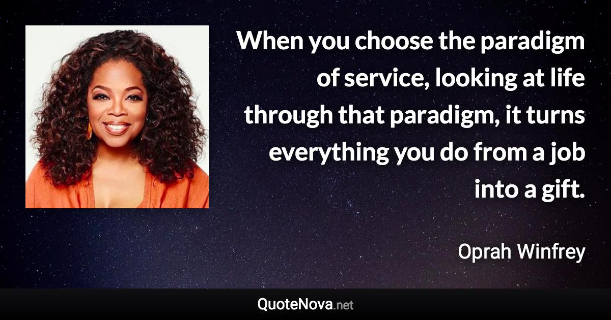 When you choose the paradigm of service, looking at life through that paradigm, it turns everything you do from a job into a gift. - Oprah Winfrey quote