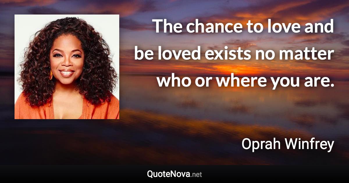 The chance to love and be loved exists no matter who or where you are. - Oprah Winfrey quote