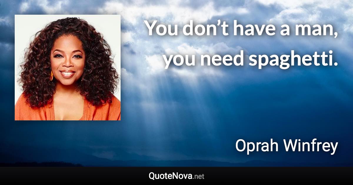 You don’t have a man, you need spaghetti. - Oprah Winfrey quote