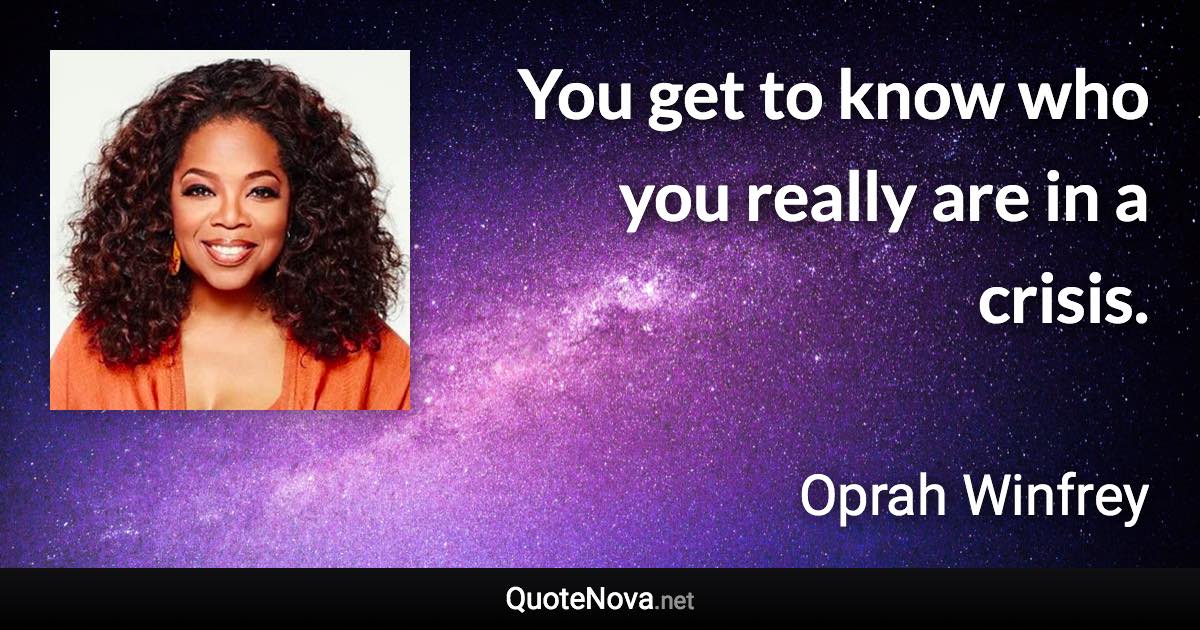 You get to know who you really are in a crisis. - Oprah Winfrey quote