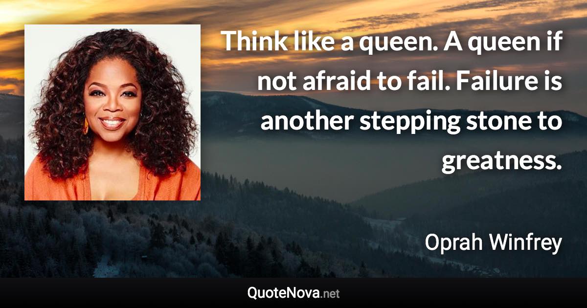 Think like a queen. A queen if not afraid to fail. Failure is another stepping stone to greatness. - Oprah Winfrey quote