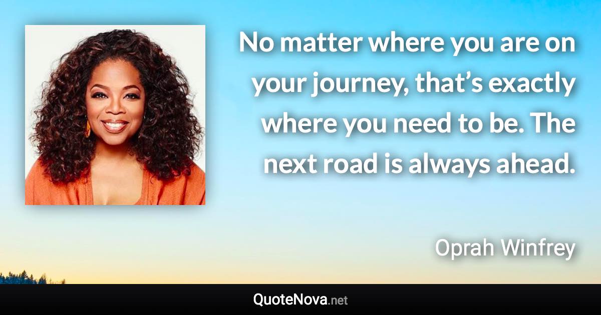 No matter where you are on your journey, that’s exactly where you need to be. The next road is always ahead. - Oprah Winfrey quote