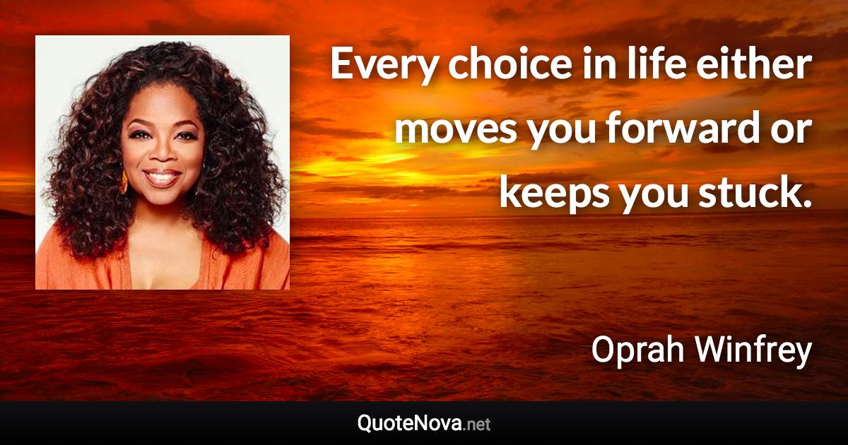 Every choice in life either moves you forward or keeps you stuck. - Oprah Winfrey quote