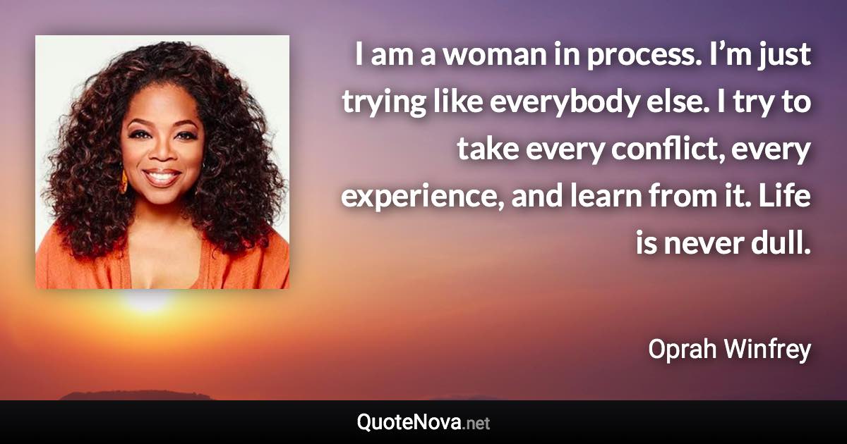 I am a woman in process. I’m just trying like everybody else. I try to take every conflict, every experience, and learn from it. Life is never dull. - Oprah Winfrey quote