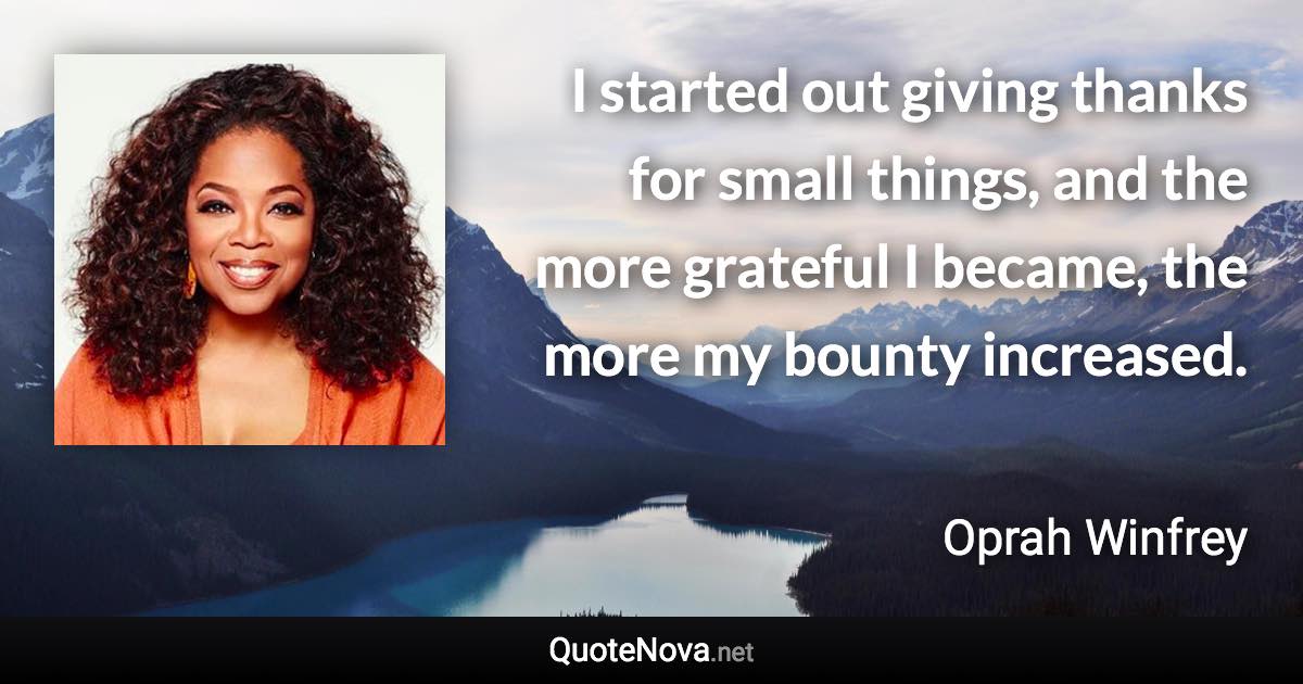 I started out giving thanks for small things, and the more grateful I became, the more my bounty increased. - Oprah Winfrey quote