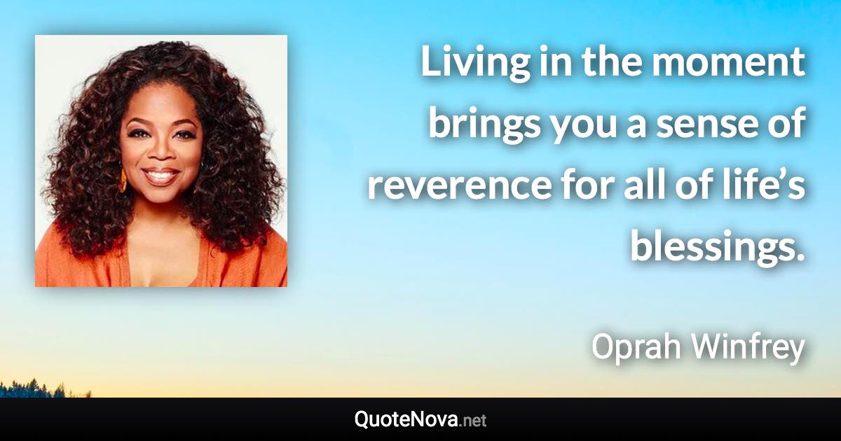 Living in the moment brings you a sense of reverence for all of life’s blessings. - Oprah Winfrey quote