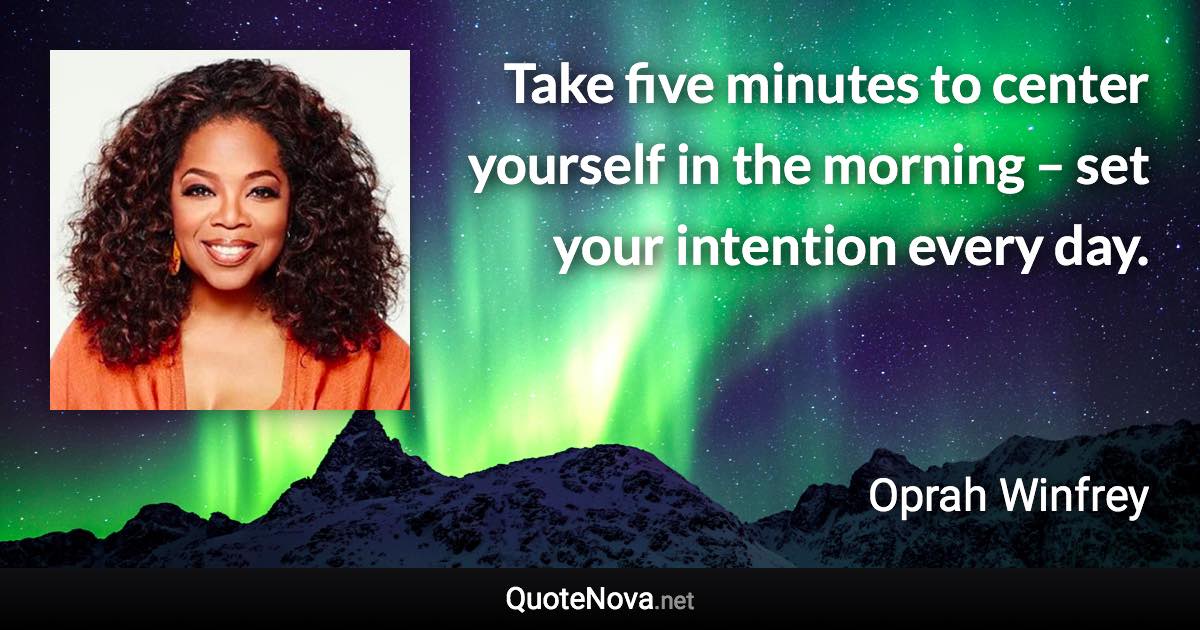 Take five minutes to center yourself in the morning – set your intention every day. - Oprah Winfrey quote