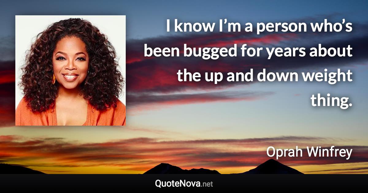I know I’m a person who’s been bugged for years about the up and down weight thing. - Oprah Winfrey quote