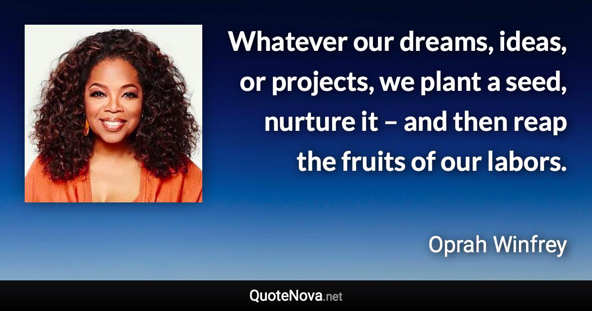 Whatever our dreams, ideas, or projects, we plant a seed, nurture it – and then reap the fruits of our labors. - Oprah Winfrey quote