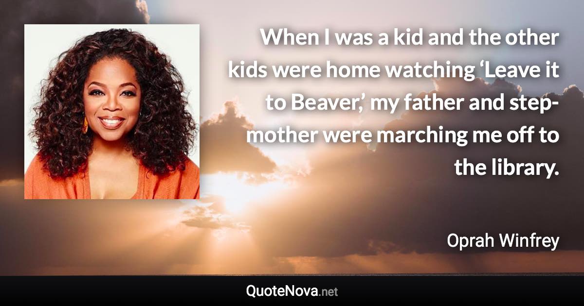 When I was a kid and the other kids were home watching ‘Leave it to Beaver,’ my father and step-mother were marching me off to the library. - Oprah Winfrey quote