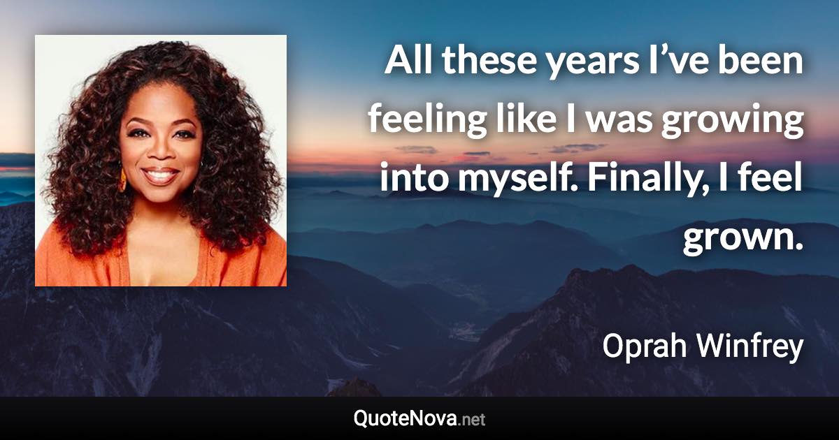 All these years I’ve been feeling like I was growing into myself. Finally, I feel grown. - Oprah Winfrey quote