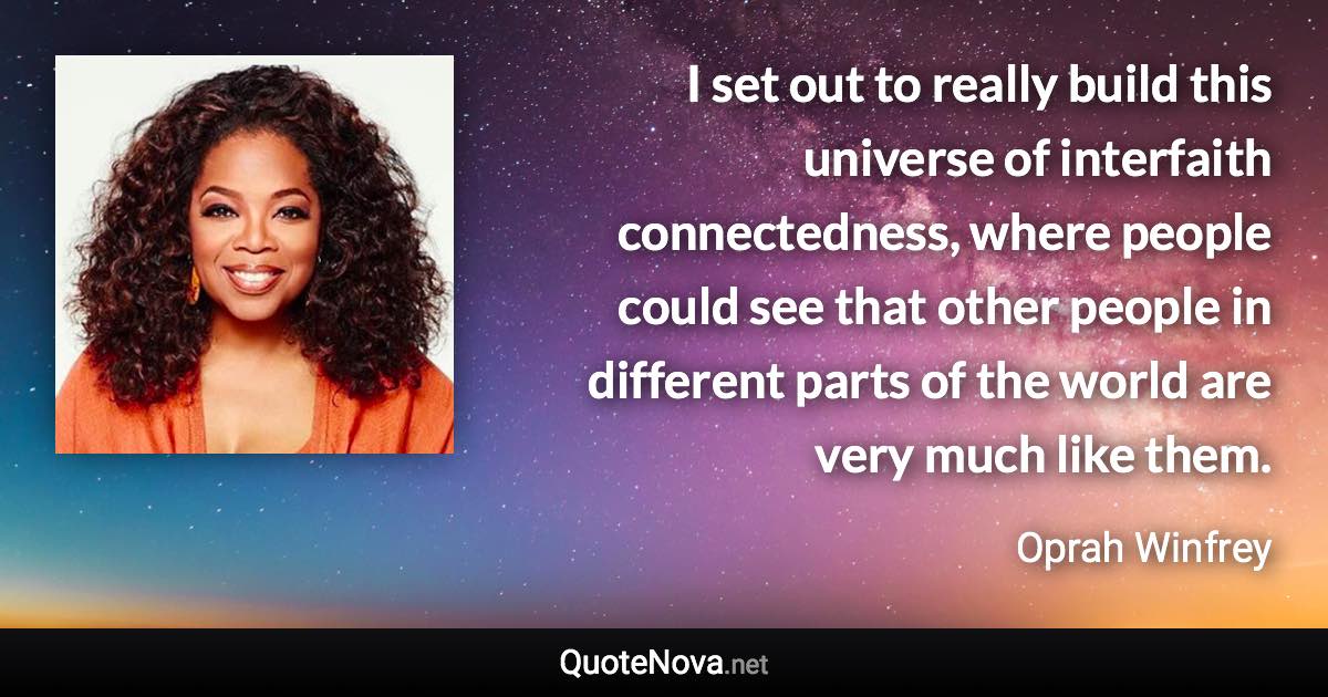 I set out to really build this universe of interfaith connectedness, where people could see that other people in different parts of the world are very much like them. - Oprah Winfrey quote