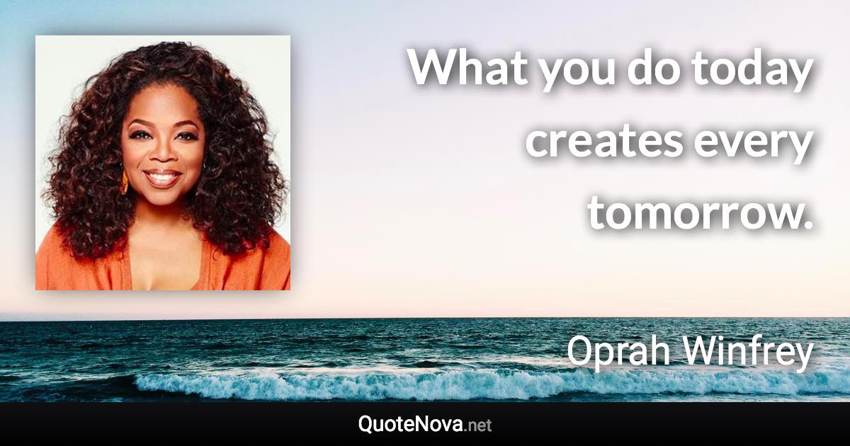 What you do today creates every tomorrow. - Oprah Winfrey quote