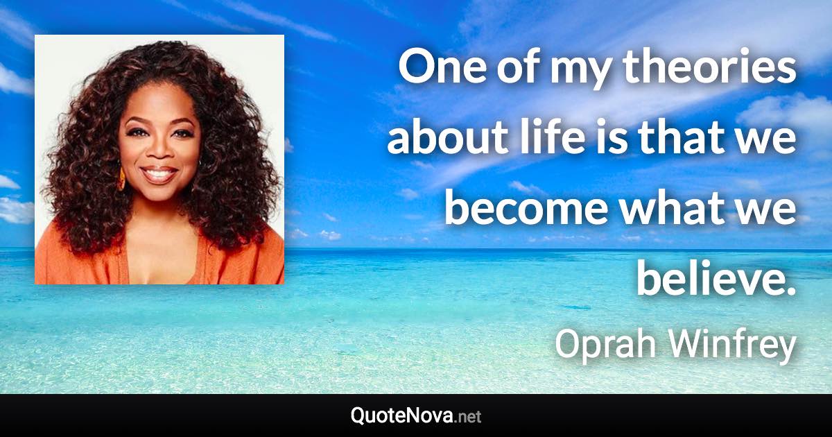 One of my theories about life is that we become what we believe. - Oprah Winfrey quote