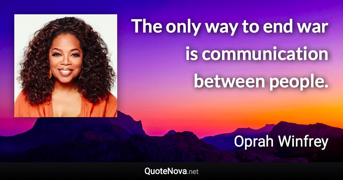 The only way to end war is communication between people. - Oprah Winfrey quote