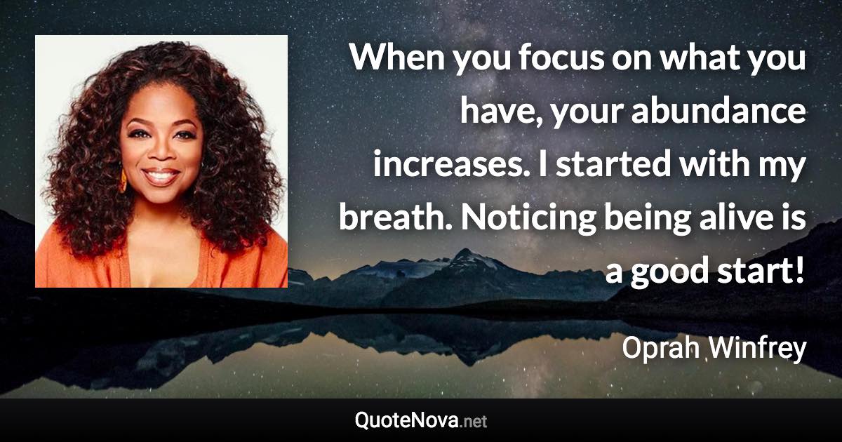 When you focus on what you have, your abundance increases. I started with my breath. Noticing being alive is a good start! - Oprah Winfrey quote