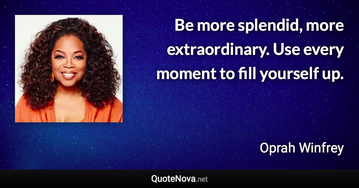 Be more splendid, more extraordinary. Use every moment to fill yourself up. - Oprah Winfrey quote