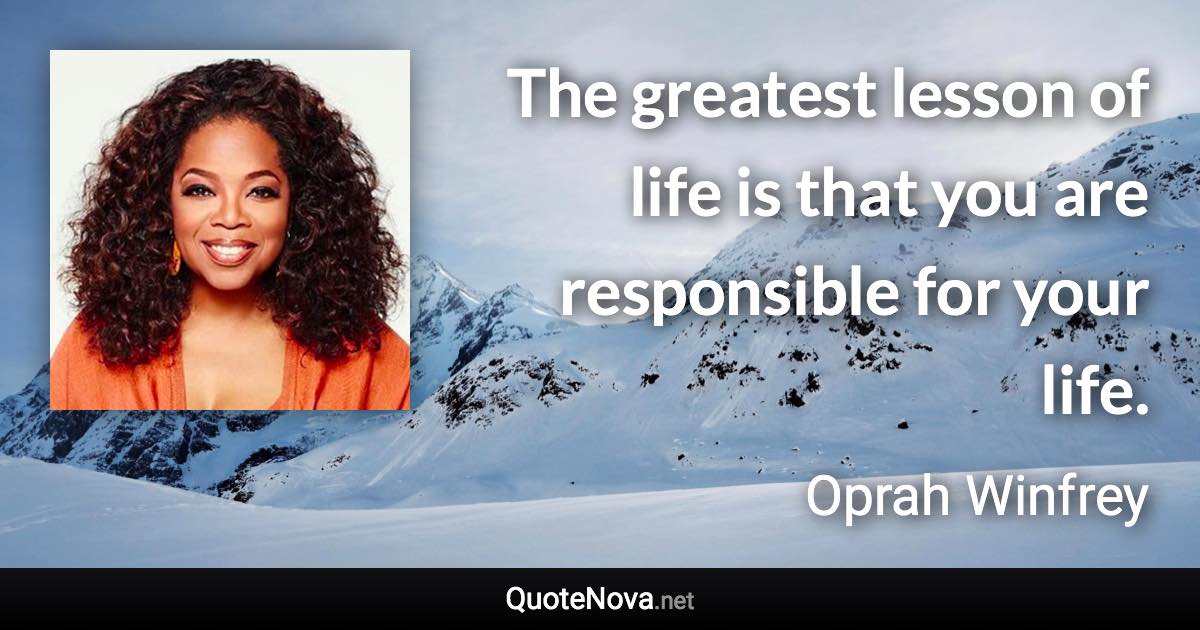 The greatest lesson of life is that you are responsible for your life. - Oprah Winfrey quote