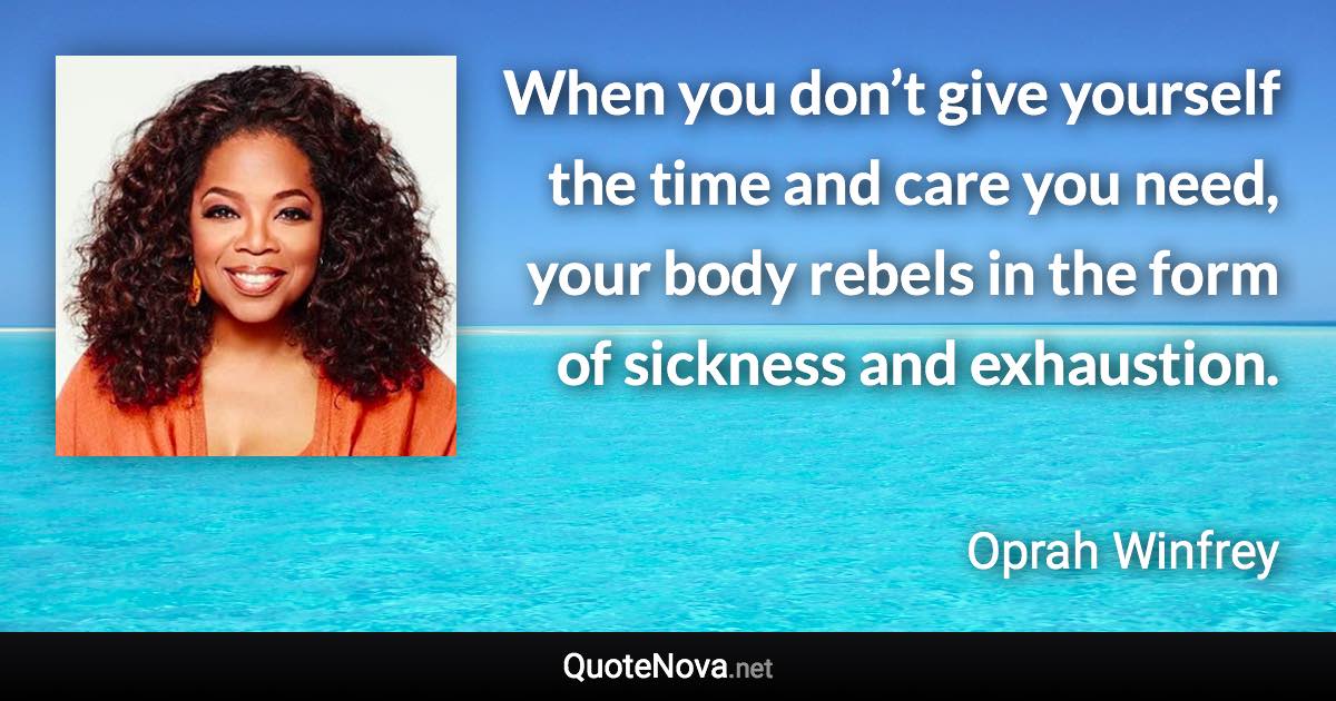 When you don’t give yourself the time and care you need, your body rebels in the form of sickness and exhaustion. - Oprah Winfrey quote