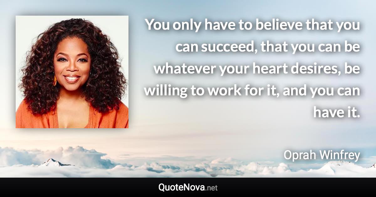 You only have to believe that you can succeed, that you can be whatever your heart desires, be willing to work for it, and you can have it. - Oprah Winfrey quote