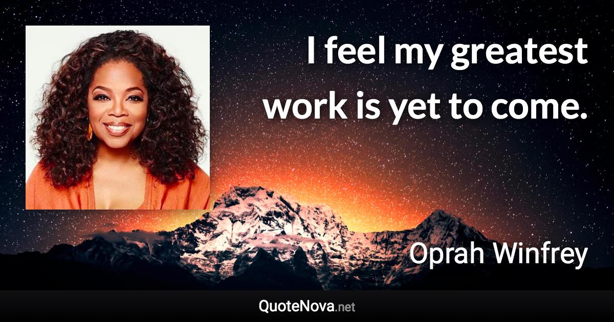 I feel my greatest work is yet to come. - Oprah Winfrey quote