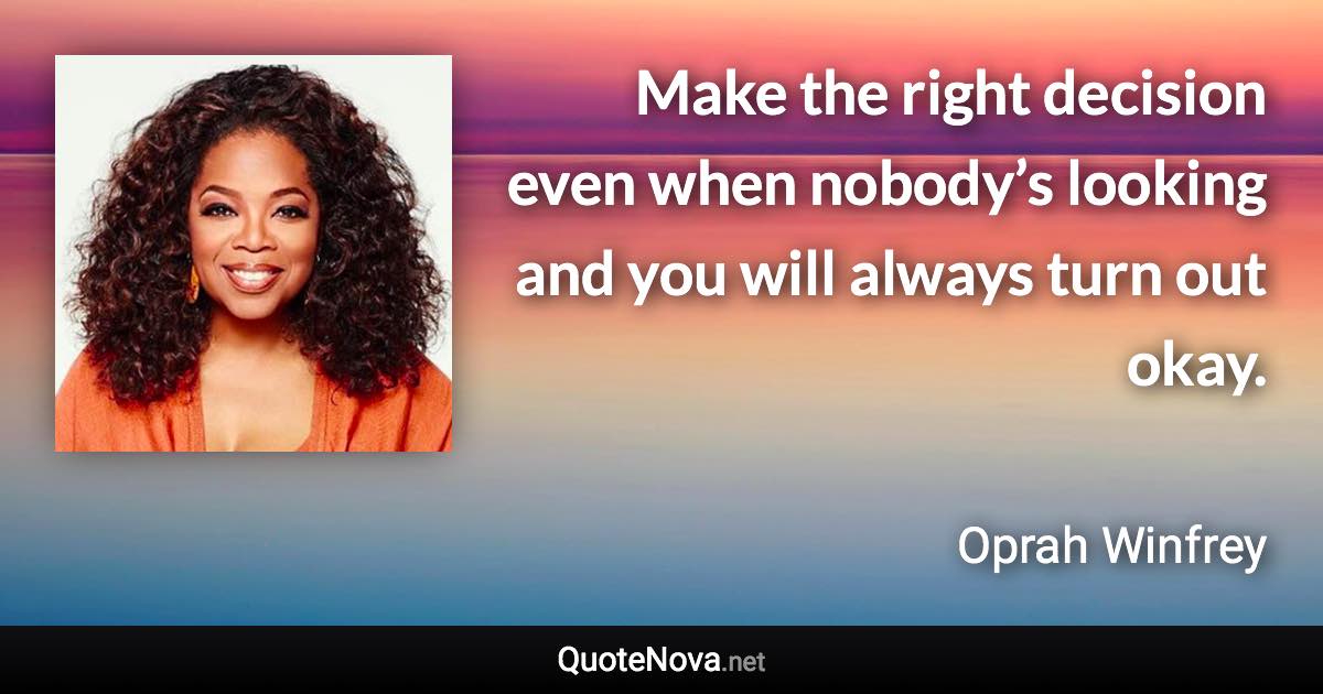 Make the right decision even when nobody’s looking and you will always turn out okay. - Oprah Winfrey quote