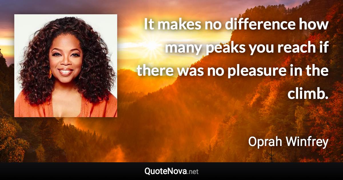 It makes no difference how many peaks you reach if there was no pleasure in the climb. - Oprah Winfrey quote
