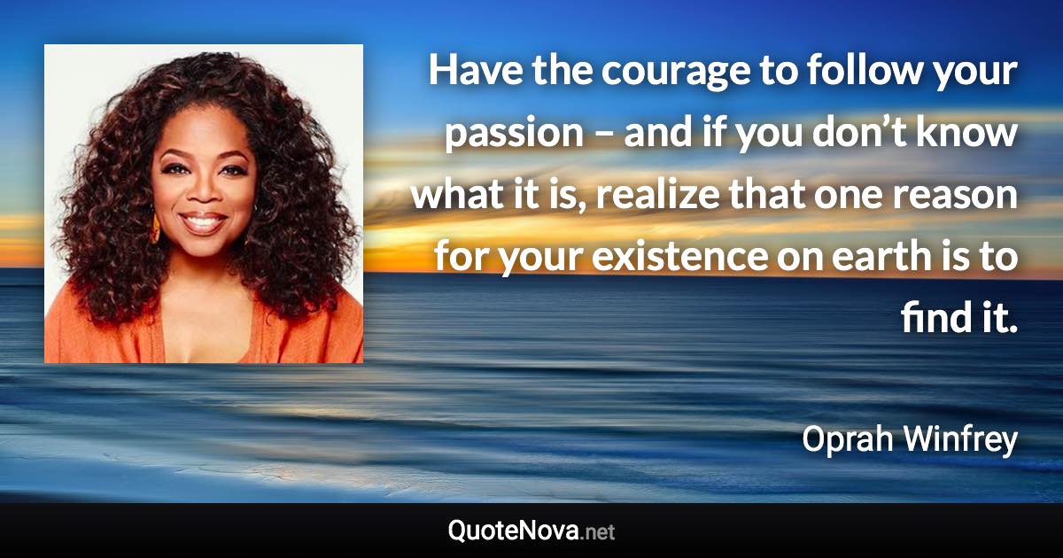 Have the courage to follow your passion – and if you don’t know what it is, realize that one reason for your existence on earth is to find it. - Oprah Winfrey quote