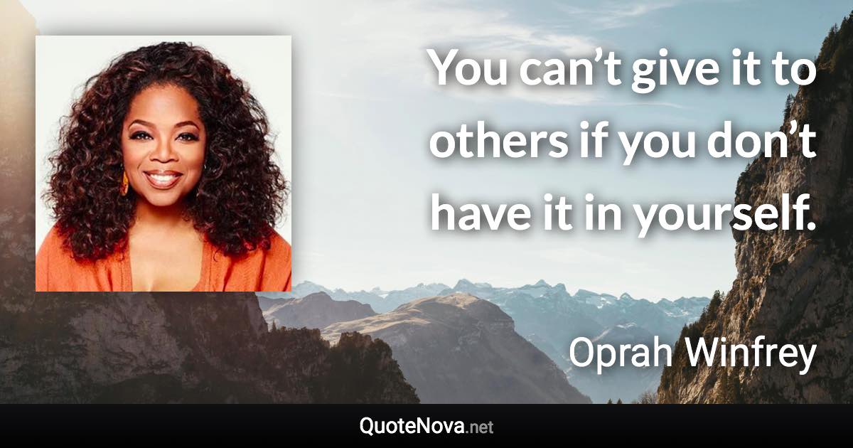 You can’t give it to others if you don’t have it in yourself. - Oprah Winfrey quote