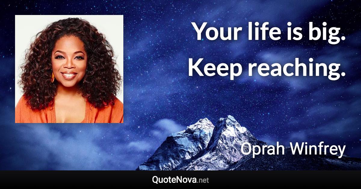 Your life is big. Keep reaching. - Oprah Winfrey quote