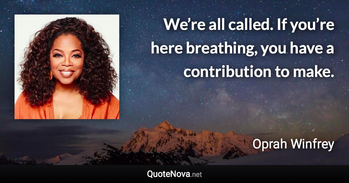 We’re all called. If you’re here breathing, you have a contribution to make. - Oprah Winfrey quote