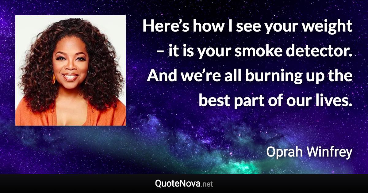 Here’s how I see your weight – it is your smoke detector. And we’re all burning up the best part of our lives. - Oprah Winfrey quote