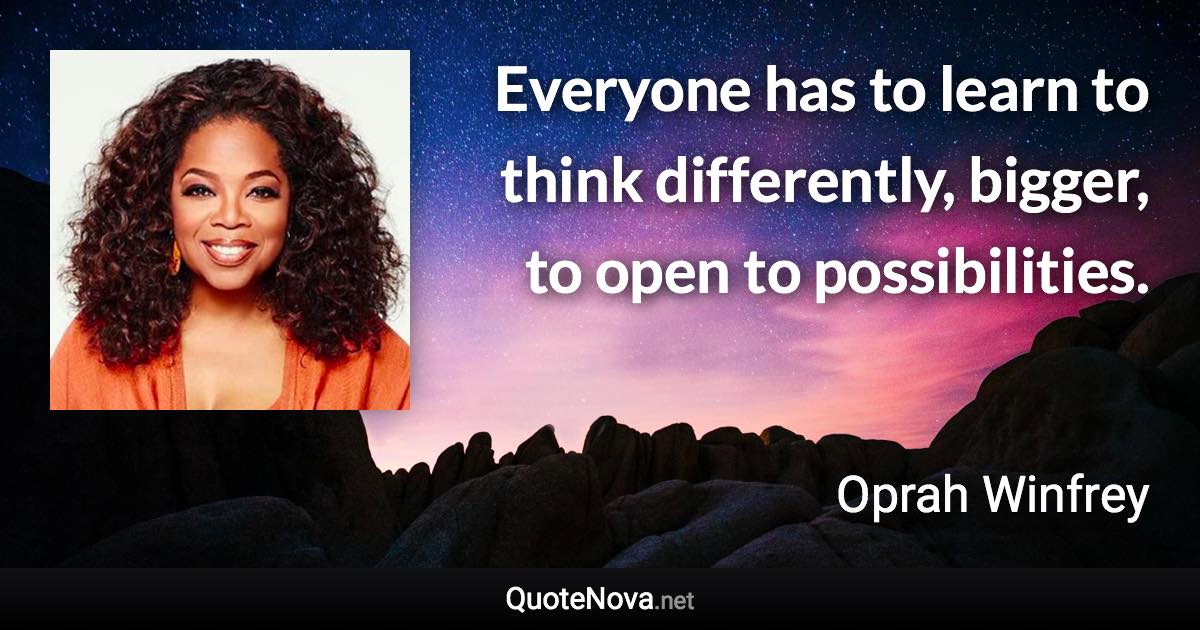 Everyone has to learn to think differently, bigger, to open to possibilities. - Oprah Winfrey quote