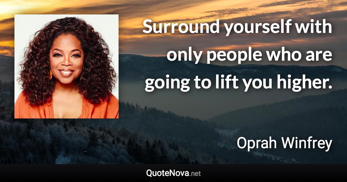 Surround yourself with only people who are going to lift you higher. - Oprah Winfrey quote