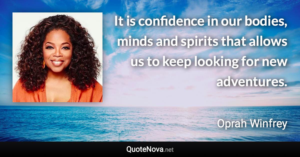 It is confidence in our bodies, minds and spirits that allows us to keep looking for new adventures. - Oprah Winfrey quote