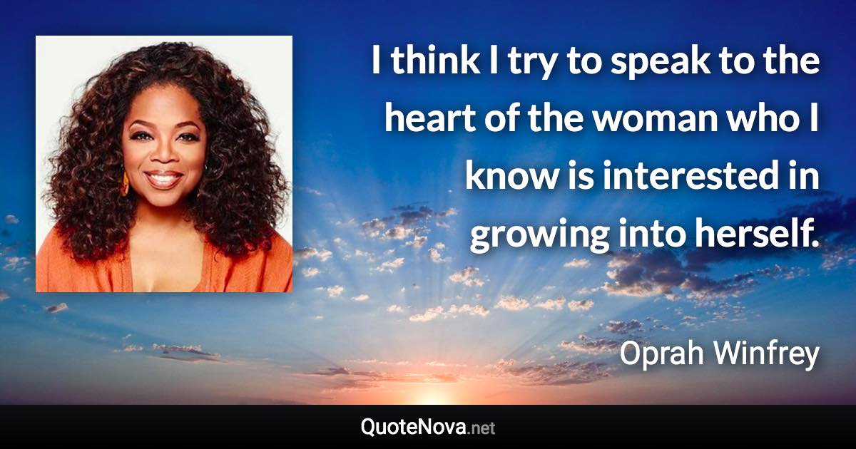 I think I try to speak to the heart of the woman who I know is interested in growing into herself. - Oprah Winfrey quote