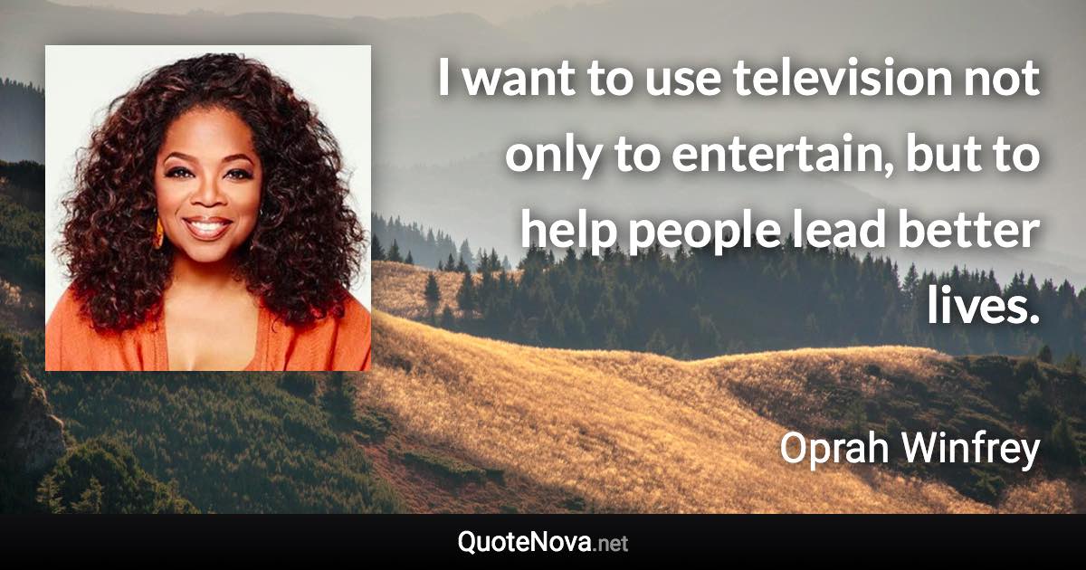 I want to use television not only to entertain, but to help people lead better lives. - Oprah Winfrey quote