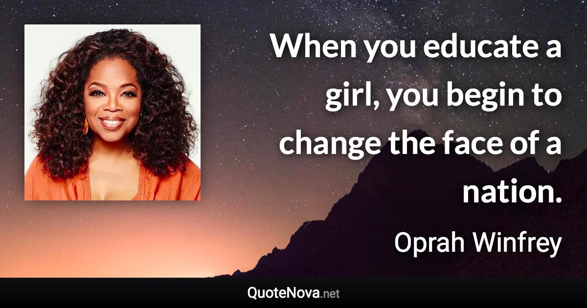 When you educate a girl, you begin to change the face of a nation. - Oprah Winfrey quote
