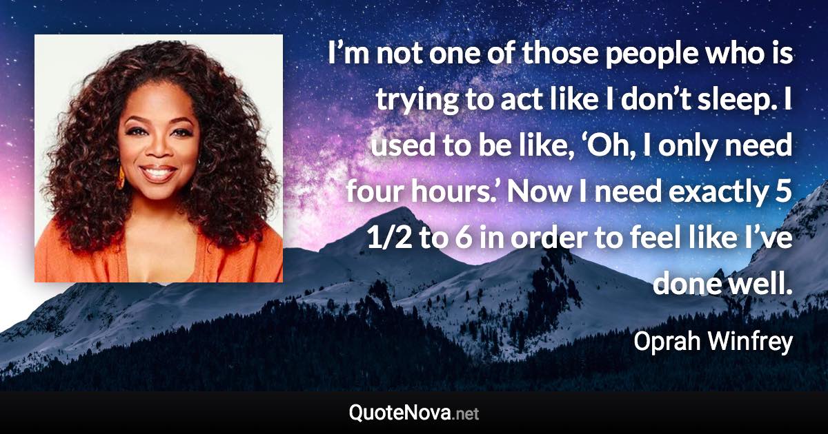 I’m not one of those people who is trying to act like I don’t sleep. I used to be like, ‘Oh, I only need four hours.’ Now I need exactly 5 1/2 to 6 in order to feel like I’ve done well. - Oprah Winfrey quote