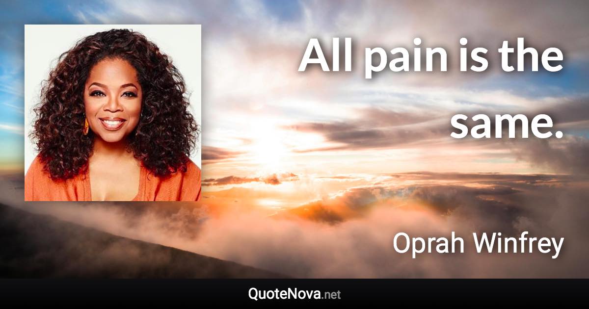 All pain is the same. - Oprah Winfrey quote