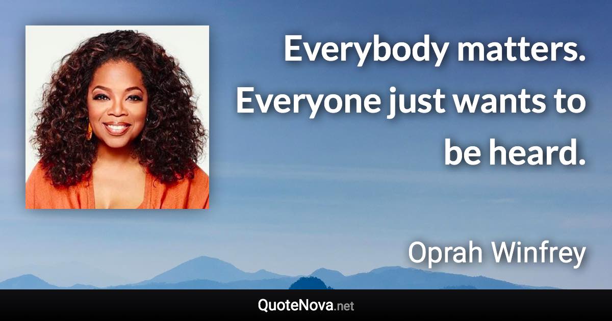 Everybody matters. Everyone just wants to be heard. - Oprah Winfrey quote