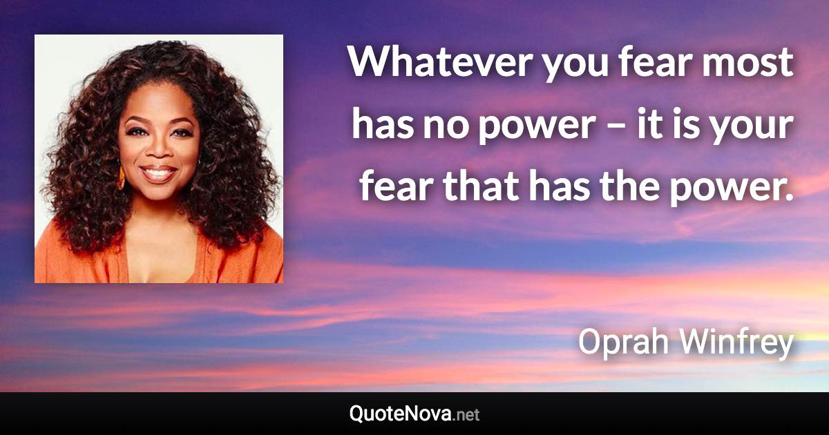 Whatever you fear most has no power – it is your fear that has the power. - Oprah Winfrey quote
