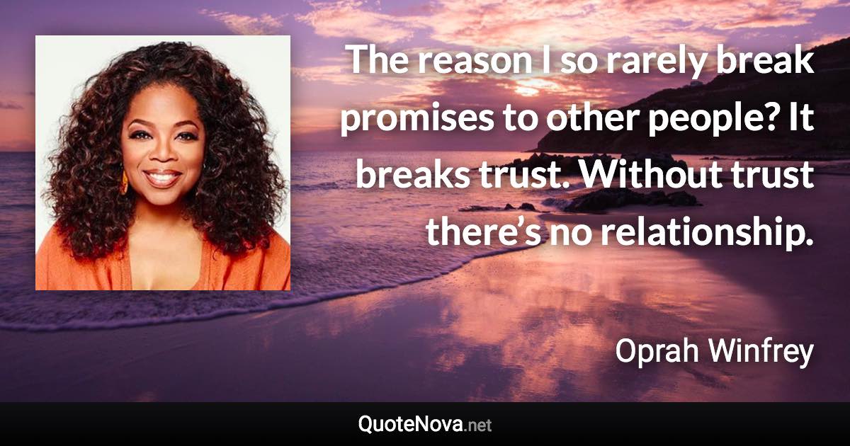 The reason I so rarely break promises to other people? It breaks trust. Without trust there’s no relationship. - Oprah Winfrey quote