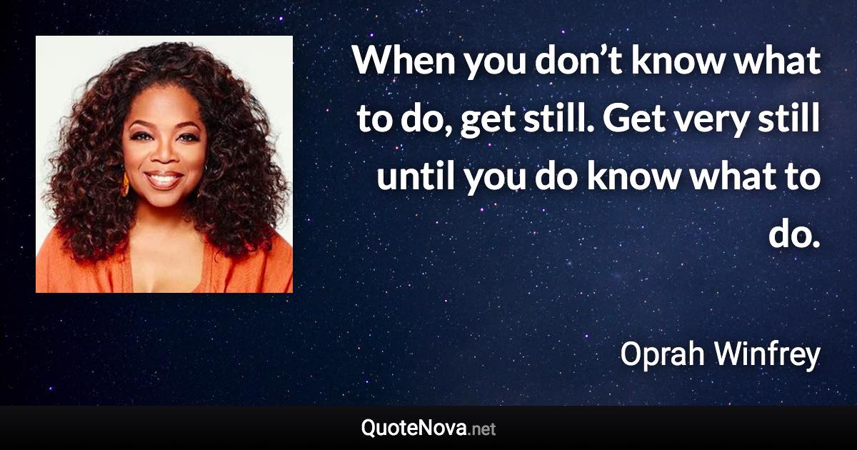 When you don’t know what to do, get still. Get very still until you do know what to do. - Oprah Winfrey quote